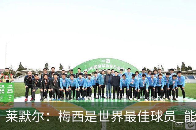 莱默尔：梅西是世界最佳球员 能与如此高水平球员比赛让人兴奋
